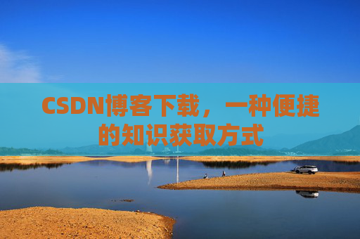 CSDN博客下载，一种便捷的知识获取方式